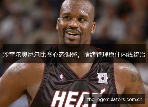 沙奎尔奥尼尔比赛心态调整，情绪管理稳住内线统治