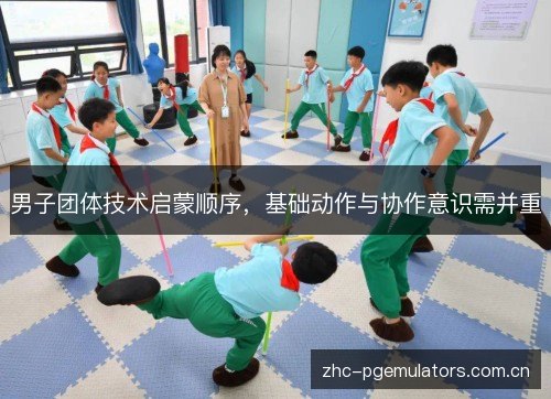 男子团体技术启蒙顺序,基础动作与协作意识需并重 男子团体技术启蒙顺序,基础动作与协作意识需并重