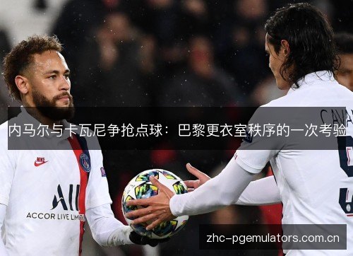 内马尔与卡瓦尼争抢点球:巴黎更衣室秩序的一次考验 内马尔与卡瓦尼争抢点球:巴黎更衣室秩序的一次考验